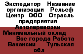 Экспедитор › Название организации ­ Рельеф-Центр, ООО › Отрасль предприятия ­ Автоперевозки › Минимальный оклад ­ 30 000 - Все города Работа » Вакансии   . Тульская обл.